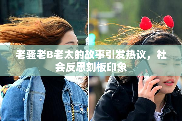 老骚老B老太的故事引发热议，社会反思刻板印象