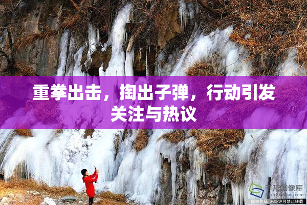重拳出击，掏出子弹，行动引发关注与热议