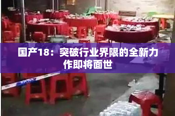 国产18：突破行业界限的全新力作即将面世