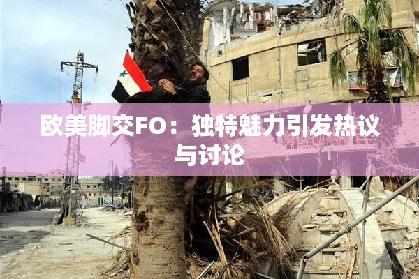 欧美脚交FO：独特魅力引发热议与讨论