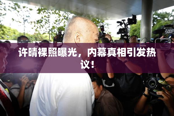 许晴裸照曝光，内幕真相引发热议！