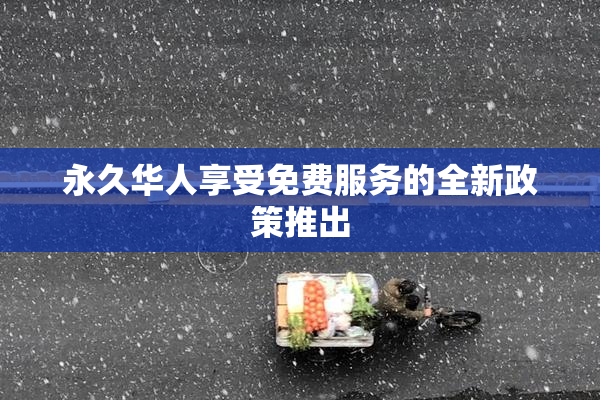 永久华人享受免费服务的全新政策推出