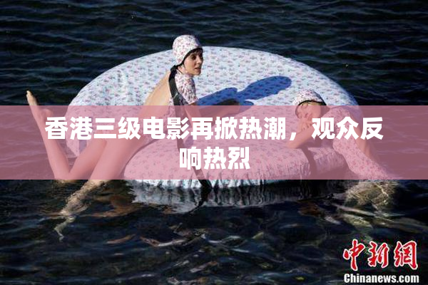 香港三级电影再掀热潮，观众反响热烈