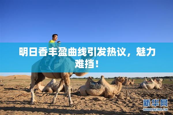 明日香丰盈曲线引发热议，魅力难挡！