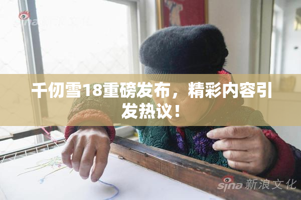 千仞雪18重磅发布，精彩内容引发热议！