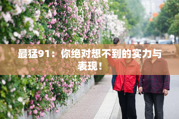 最猛91：你绝对想不到的实力与表现！