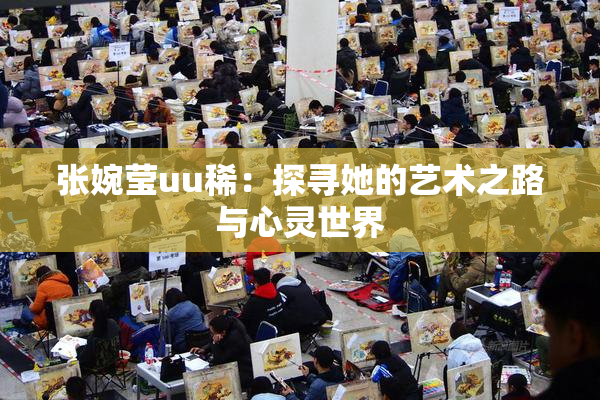 张婉莹uu稀：探寻她的艺术之路与心灵世界
