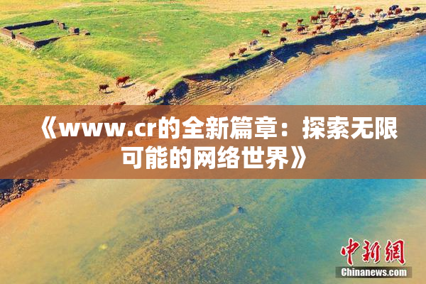 《www.cr的全新篇章：探索无限可能的网络世界》