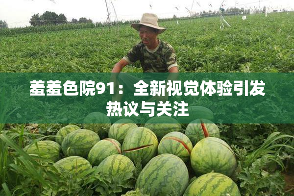 羞羞色院91：全新视觉体验引发热议与关注