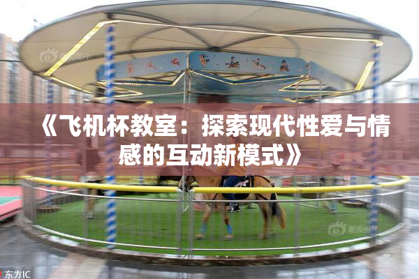 《飞机杯教室：探索现代性爱与情感的互动新模式》