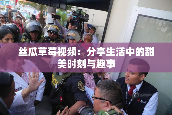 丝瓜草莓视频：分享生活中的甜美时刻与趣事