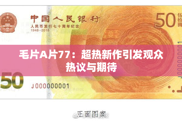 毛片A片77：超热新作引发观众热议与期待