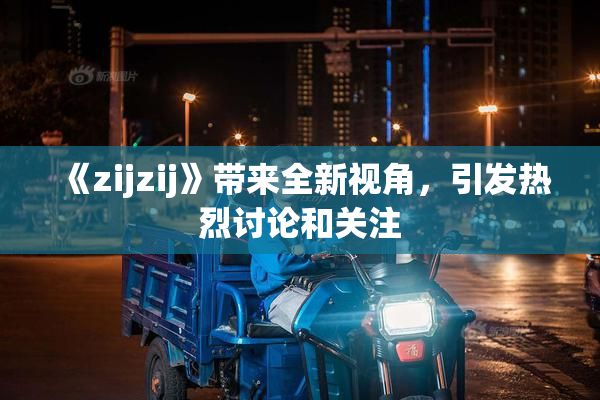 《zijzij》带来全新视角，引发热烈讨论和关注