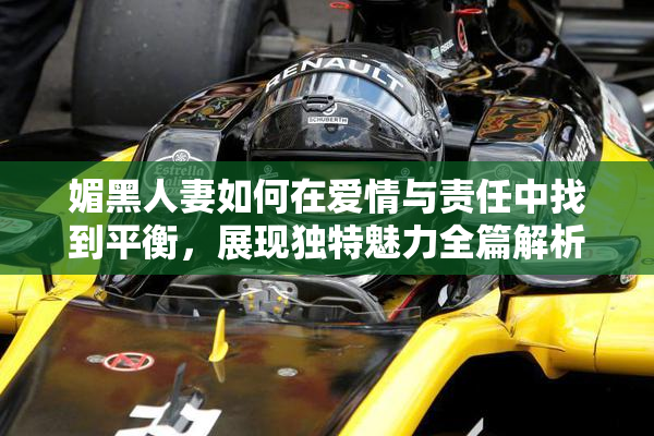 媚黑人妻如何在爱情与责任中找到平衡，展现独特魅力全篇解析