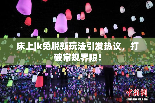 床上jk免脱新玩法引发热议，打破常规界限！