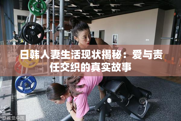 日韩人妻生活现状揭秘：爱与责任交织的真实故事