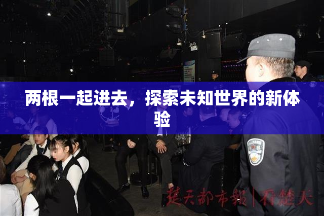 两根一起进去，探索未知世界的新体验