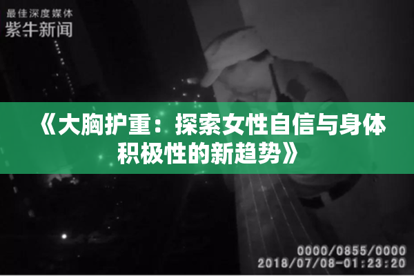 《大胸护重：探索女性自信与身体积极性的新趋势》
