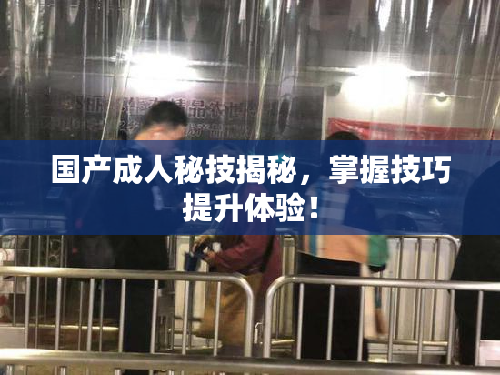 国产成人秘技揭秘，掌握技巧提升体验！