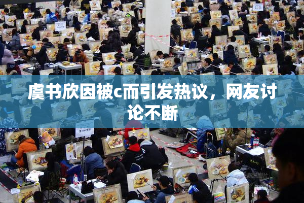虞书欣因被c而引发热议，网友讨论不断