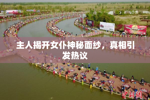 主人揭开女仆神秘面纱，真相引发热议