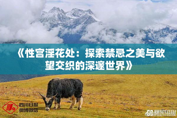 《性宫淫花处：探索禁忌之美与欲望交织的深邃世界》