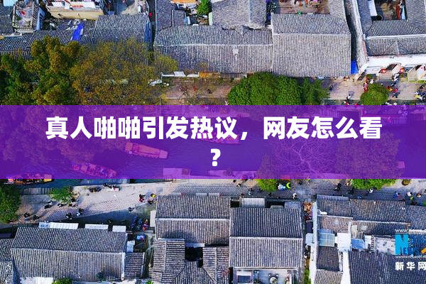 真人啪啪引发热议，网友怎么看？
