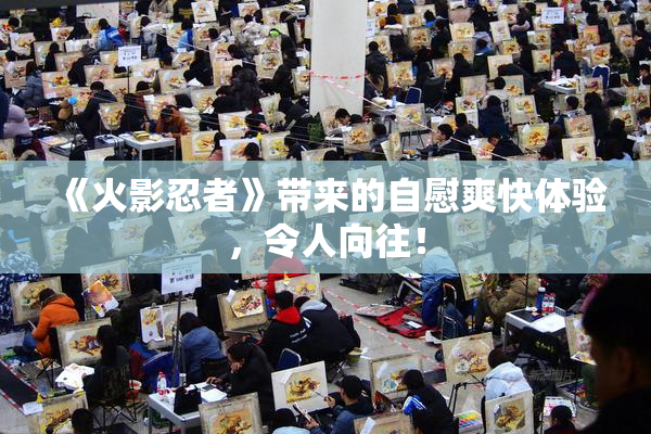 《火影忍者》带来的自慰爽快体验，令人向往！