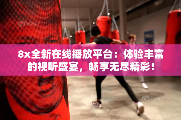 8x全新在线播放平台：体验丰富的视听盛宴，畅享无尽精彩！