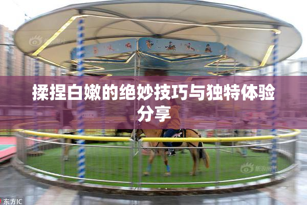 揉捏白嫩的绝妙技巧与独特体验分享