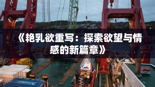 《艳乳欲重写：探索欲望与情感的新篇章》