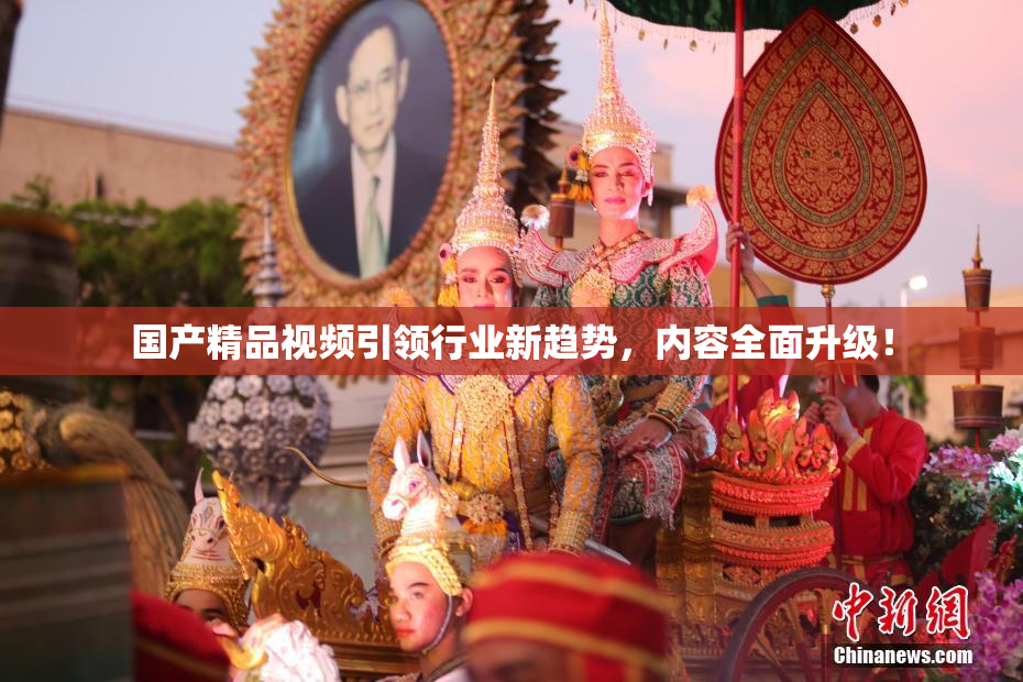 国产精品视频引领行业新趋势，内容全面升级！