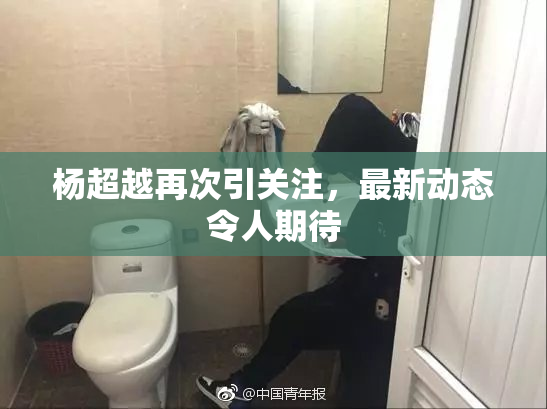 杨超越再次引关注，最新动态令人期待