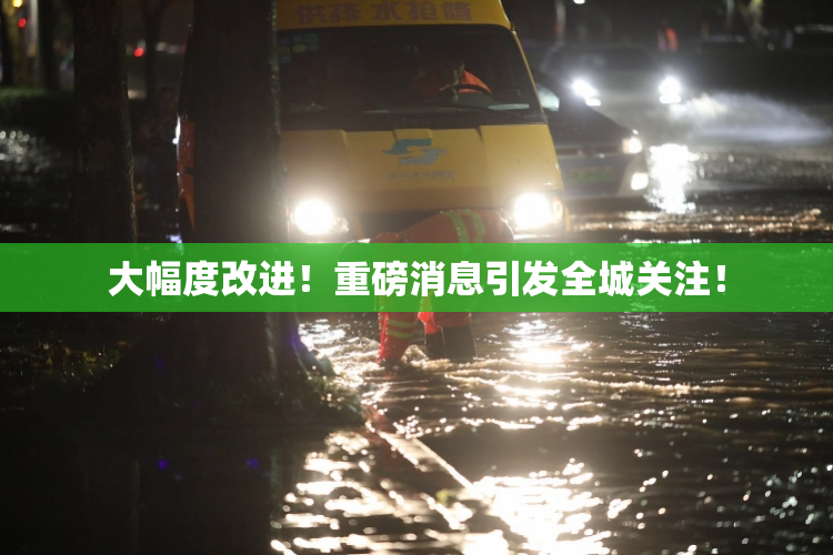 大幅度改进！重磅消息引发全城关注！
