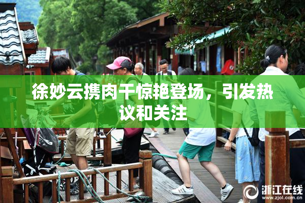徐妙云携肉干惊艳登场，引发热议和关注