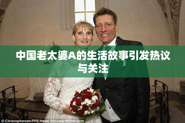 中国老太婆A的生活故事引发热议与关注