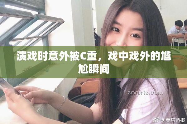 演戏时意外被C重，戏中戏外的尴尬瞬间