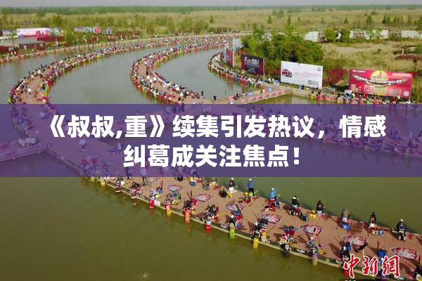 《叔叔,重》续集引发热议，情感纠葛成关注焦点！