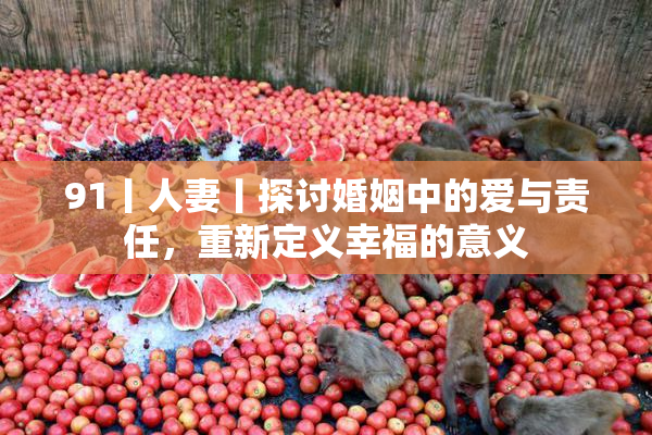 91丨人妻丨探讨婚姻中的爱与责任，重新定义幸福的意义