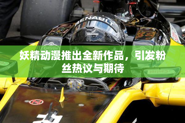 妖精动漫推出全新作品，引发粉丝热议与期待