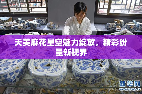 天美麻花星空魅力绽放，精彩纷呈新视界