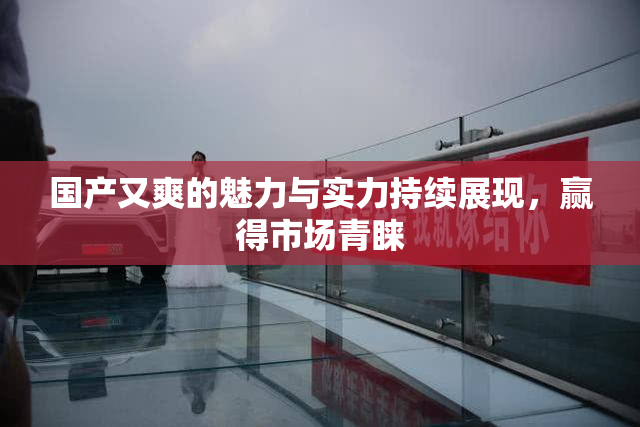 国产又爽的魅力与实力持续展现，赢得市场青睐