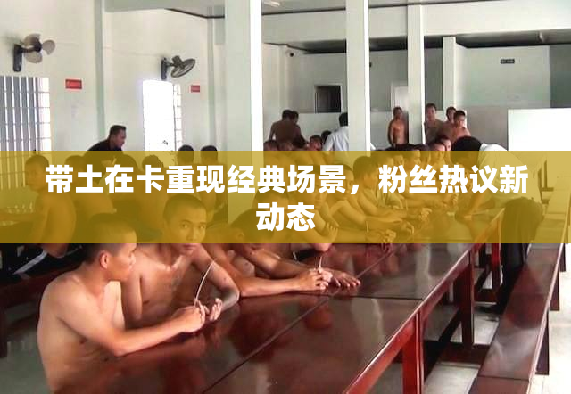 带土在卡重现经典场景，粉丝热议新动态
