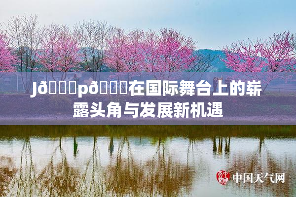 J🈚p🈚在国际舞台上的崭露头角与发展新机遇