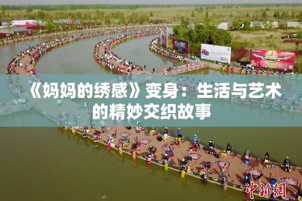 《妈妈的绣感》变身：生活与艺术的精妙交织故事