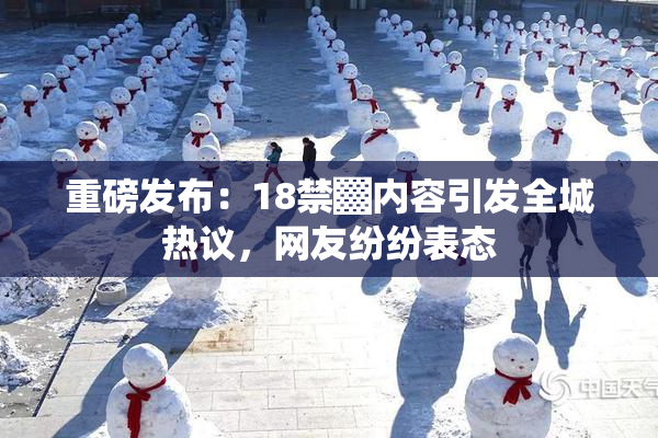 重磅发布：18禁▓内容引发全城热议，网友纷纷表态
