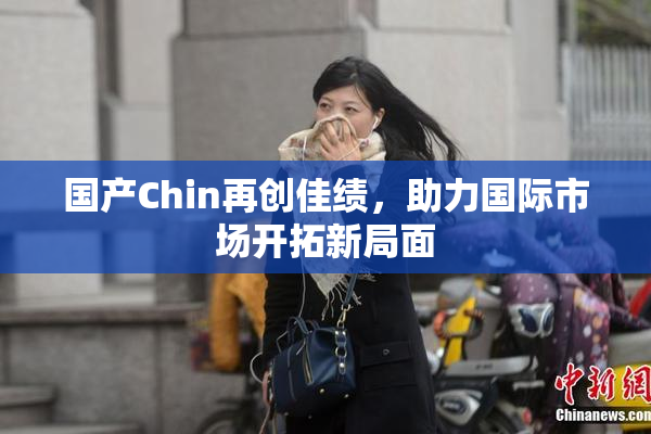 国产Chin再创佳绩，助力国际市场开拓新局面