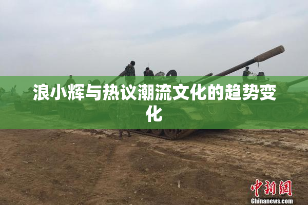浪小辉与热议潮流文化的趋势变化