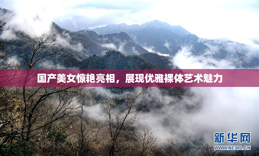 国产美女惊艳亮相，展现优雅裸体艺术魅力