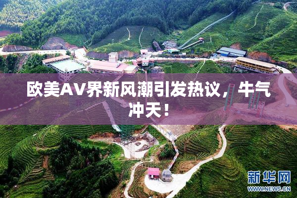 欧美AV界新风潮引发热议，牛气冲天！